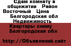 Сдам комнату в общежитии › Район ­ Восточный › Цена ­ 6 500 - Белгородская обл. Недвижимость » Квартиры сниму   . Белгородская обл.